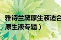 雅诗兰黛原生液适合什么年龄段用（雅诗兰黛原生液专题）