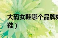 大码女鞋哪个品牌好（哪些品牌有41大码女鞋）