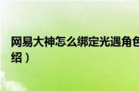 网易大神怎么绑定光遇角色（网易大神绑定光遇角色方法介绍）
