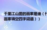 千里江山图的画家是谁（什么样的画家填空词语（什么样的画家填空四字词语））