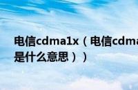 电信cdma1x（电信cdma卡是什么意思（中国电信cdma是什么意思））
