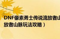 DNF像素勇士传说流放者山脉怎么打（DNF像素勇士传说流放者山脉玩法攻略）