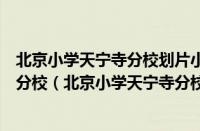 北京小学天宁寺分校划片小区（北京小学天宁寺分校和广外分校（北京小学天宁寺分校怎么样））