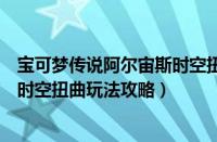 宝可梦传说阿尔宙斯时空扭曲怎么玩（宝可梦传说阿尔宙斯时空扭曲玩法攻略）