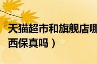 天猫超市和旗舰店哪个是正品（天猫超市的东西保真吗）