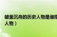 破釜沉舟的历史人物是谁指的是谁（破釜沉舟出自哪个历史人物）
