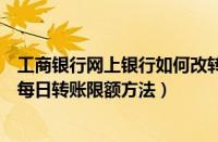 工商银行网上银行如何改转帐额度（工商银行网上银行修改每日转账限额方法）