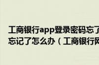 工商银行app登录密码忘了怎么办（工商银行网上银行密码忘记了怎么办（工商银行网银登录密码忘了怎么办））