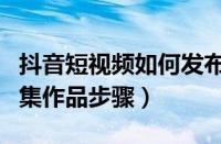 抖音短视频如何发布图集（抖音短视频发布图集作品步骤）
