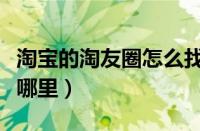淘宝的淘友圈怎么找不到了（淘宝的淘友圈在哪里）