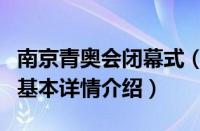 南京青奥会闭幕式（关于南京青奥会闭幕式的基本详情介绍）