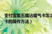 支付宝集五福沾福气卡怎么用（支付宝集五福获得额外的福卡的操作方法）