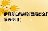 伊丽莎白雅顿的面霜怎么样（伊丽莎白雅顿面霜适合什么年龄段使用）