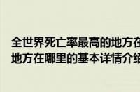 全世界死亡率最高的地方在哪里（关于全世界死亡率最高的地方在哪里的基本详情介绍）