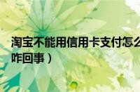 淘宝不能用信用卡支付怎么回事（信用卡突然淘宝不支持了咋回事）