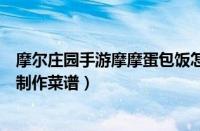 摩尔庄园手游摩摩蛋包饭怎么做（摩尔庄园手游摩摩蛋包饭制作菜谱）