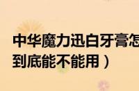 中华魔力迅白牙膏怎么样（中华牙膏魔力迅白到底能不能用）