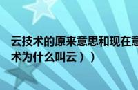 云技术的原来意思和现在意思（云技术的意思是什么（云技术为什么叫云））