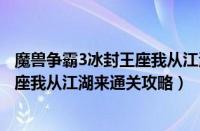 魔兽争霸3冰封王座我从江湖来怎么通关（魔兽争霸3冰封王座我从江湖来通关攻略）