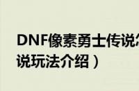 DNF像素勇士传说怎么玩（DNF像素勇士传说玩法介绍）
