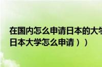在国内怎么申请日本的大学（中国学生如何申请日本大学（日本大学怎么申请））