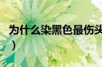 为什么染黑色最伤头发（把头发染黑伤头发吗）