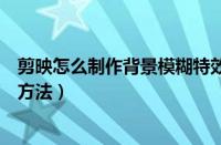 剪映怎么制作背景模糊特效（剪映视频背景模糊效果的制作方法）