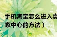 手机淘宝怎么进入卖家中心（手机淘宝进入卖家中心的方法）