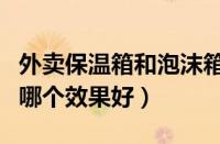 外卖保温箱和泡沫箱哪个好（保温箱和泡沫箱哪个效果好）