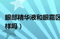 眼部精华液和眼霜区别（眼部精华液和眼霜一样吗）