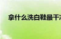 拿什么洗白鞋最干净（白鞋清洗小妙招）