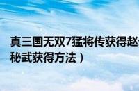 真三国无双7猛将传获得赵云秘武（真三国无双7猛将传赵云秘武获得方法）