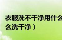 衣服洗不干净用什么方法最好（顽固脏衣服怎么洗干净）