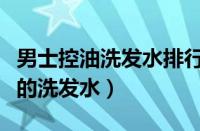 男士控油洗发水排行榜前十名（男士控油最好的洗发水）