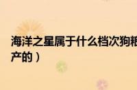 海洋之星属于什么档次狗粮（海洋之星狗粮是进口的还是国产的）