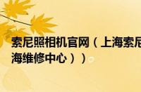 索尼照相机官网（上海索尼照相机的维修点在哪里（索尼上海维修中心））