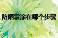 防晒霜涂在哪个步骤（夏天防晒霜涂抹顺序）