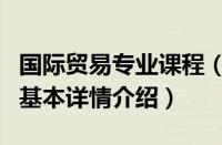 国际贸易专业课程（关于国际贸易专业课程的基本详情介绍）