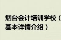 烟台会计培训学校（关于烟台会计培训学校的基本详情介绍）