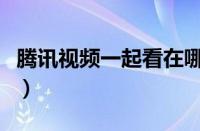 腾讯视频一起看在哪里（腾讯视频一起看教程）
