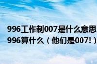 996工作制007是什么意思（996007是什么意思（工作时间996算什么（他们是007!））