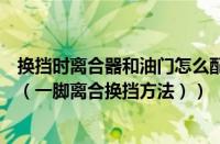 换挡时离合器和油门怎么配合（什么是两脚离合器换挡方法（一脚离合换挡方法））
