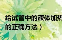 给试管中的液体加热的方法是（试管液体加热的正确方法）