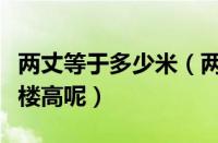 两丈等于多少米（两丈等于多少米相当于几层楼高呢）