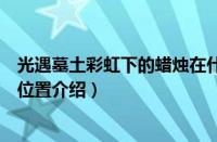 光遇墓土彩虹下的蜡烛在什么地方（光遇墓土彩虹下的蜡烛位置介绍）