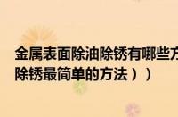 金属表面除油除锈有哪些方式（金属表面除锈用什么（金属除锈最简单的方法））