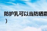 防护乳可以当防晒霜吗（防护乳是不是防晒霜）