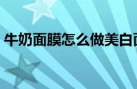 牛奶面膜怎么做美白面膜（牛奶面膜怎么用）