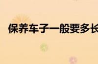 保养车子一般要多长时间（保养车要多久）