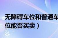 无障碍车位和普通车位有什么区别（无障碍车位能否买卖）